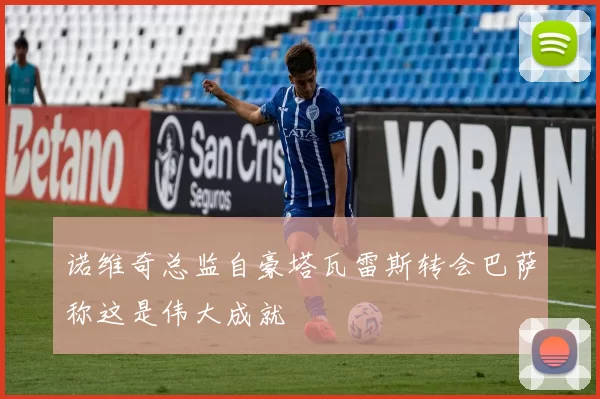 诺维奇总监自豪塔瓦雷斯转会巴萨称这是伟大成就