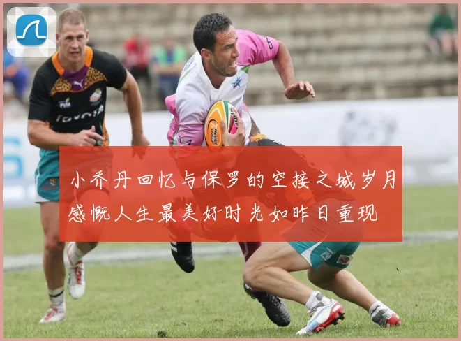 小乔丹回忆与保罗的空接之城岁月感慨人生最美好时光如昨日重现
