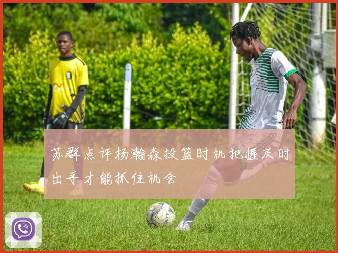 苏群点评杨瀚森投篮时机把握及时出手才能抓住机会