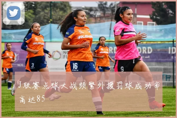 J联赛点球大战频繁外援罚球成功率高达85