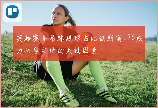 英超赛季角球进球占比创新高176成为必争之地的关键因素