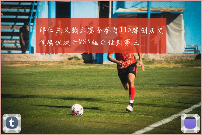 拜仁三叉戟本赛季参与115球创历史佳绩仅次于MSN组合位列第三