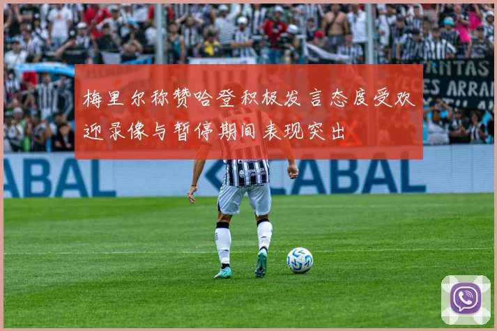 梅里尔称赞哈登积极发言态度受欢迎录像与暂停期间表现突出