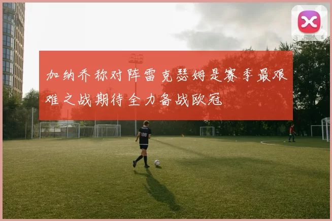 加纳乔称对阵雷克瑟姆是赛季最艰难之战期待全力备战欧冠