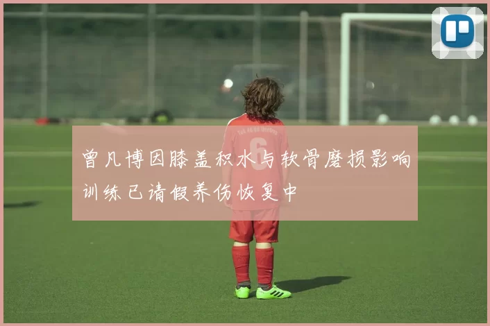 曾凡博因膝盖积水与软骨磨损影响训练已请假养伤恢复中
