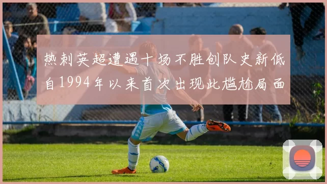 热刺英超遭遇十场不胜创队史新低自1994年以来首次出现此尴尬局面