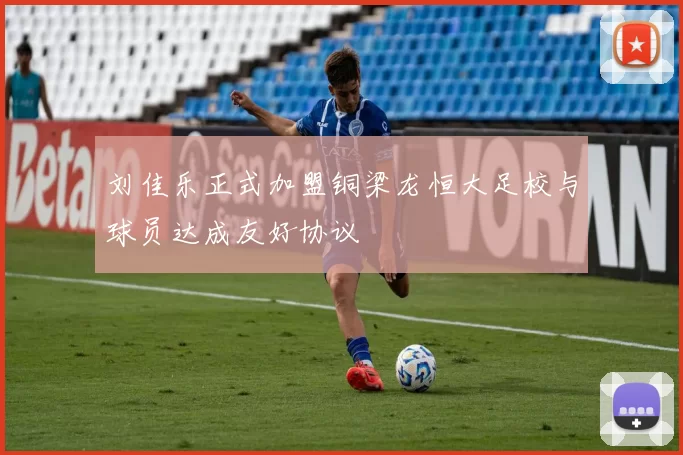 刘佳乐正式加盟铜梁龙恒大足校与球员达成友好协议