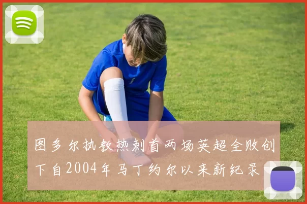 图多尔执教热刺首两场英超全败创下自2004年马丁约尔以来新纪录