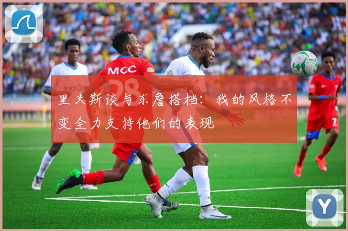 里夫斯谈与东詹搭档：我的风格不变全力支持他们的表现