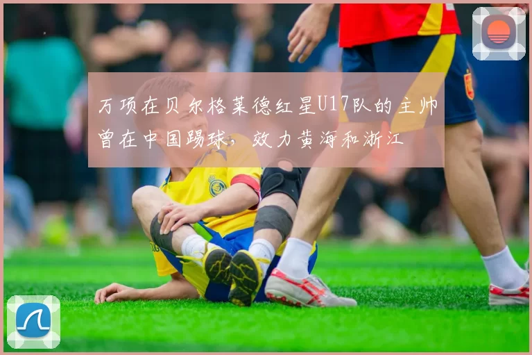 万项在贝尔格莱德红星U17队的主帅曾在中国踢球，效力黄海和浙江