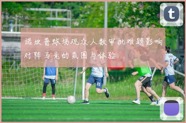 诺坎普球场观众人数审批难题影响对阵马竞的氛围与体验