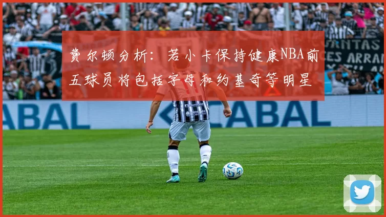 费尔顿分析：若小卡保持健康NBA前五球员将包括字母和约基奇等明星