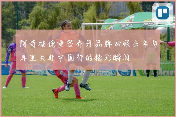 阿奇福德重签乔丹品牌回顾去年与库里共赴中国行的精彩瞬间