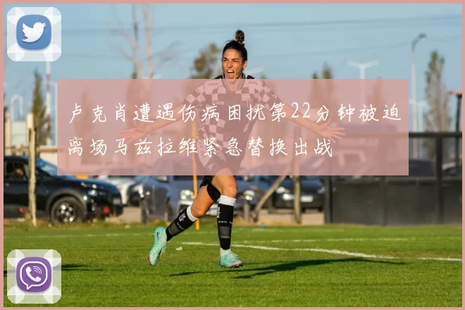 卢克肖遭遇伤病困扰第22分钟被迫离场马兹拉维紧急替换出战