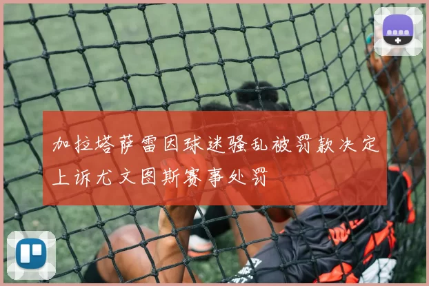 加拉塔萨雷因球迷骚乱被罚款决定上诉尤文图斯赛事处罚