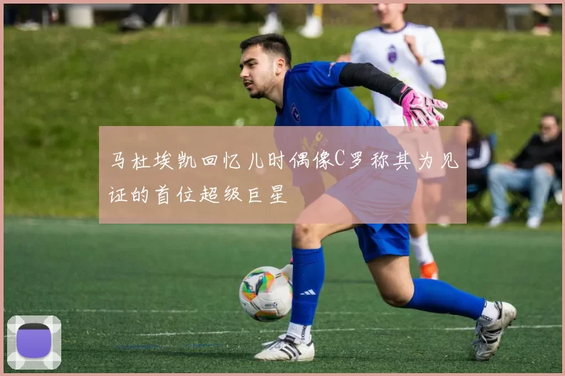 马杜埃凯回忆儿时偶像C罗称其为见证的首位超级巨星