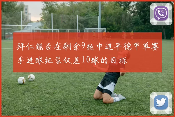 拜仁能否在剩余9轮中追平德甲单赛季进球纪录仅差10球的目标