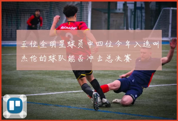 五位全明星球员中四位今年入选叫杰伦的球队能否冲击总决赛