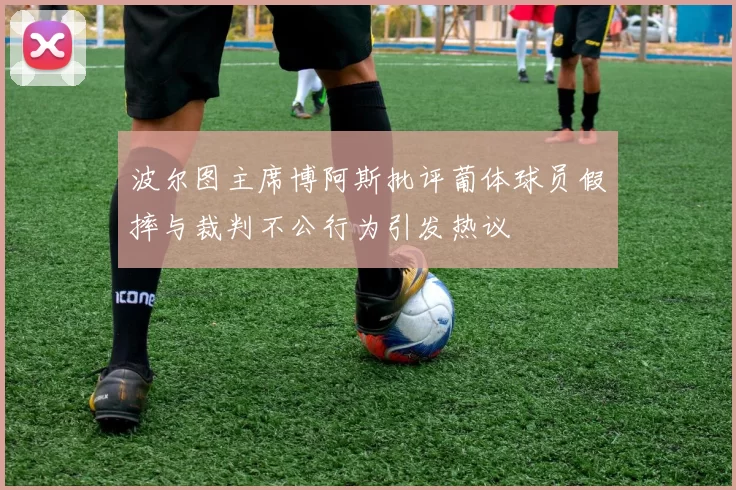 波尔图主席博阿斯批评葡体球员假摔与裁判不公行为引发热议