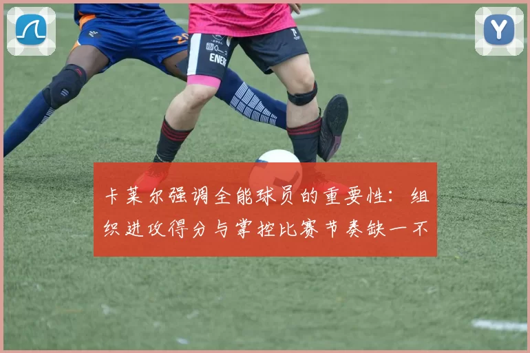 卡莱尔强调全能球员的重要性：组织进攻得分与掌控比赛节奏缺一不可