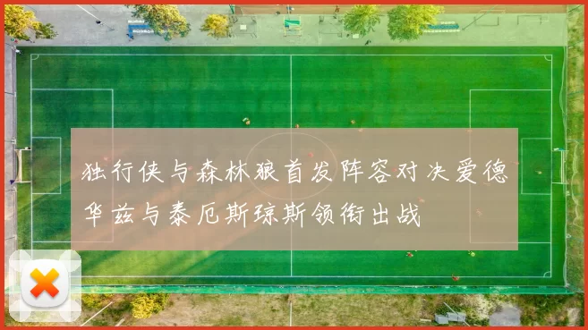 独行侠与森林狼首发阵容对决爱德华兹与泰厄斯琼斯领衔出战