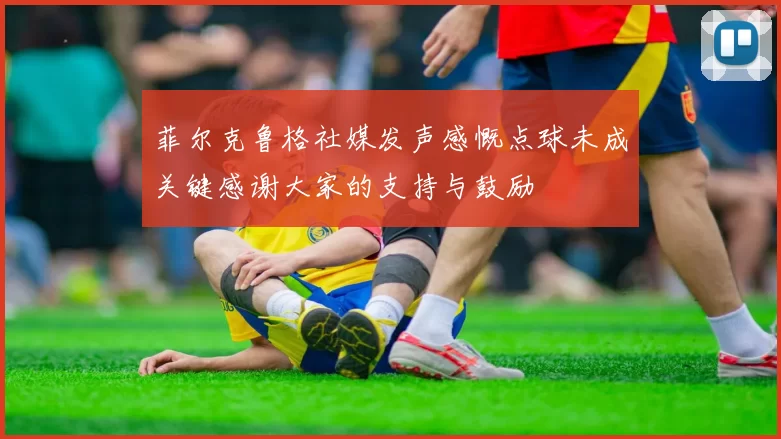 菲尔克鲁格社媒发声感慨点球未成关键感谢大家的支持与鼓励
