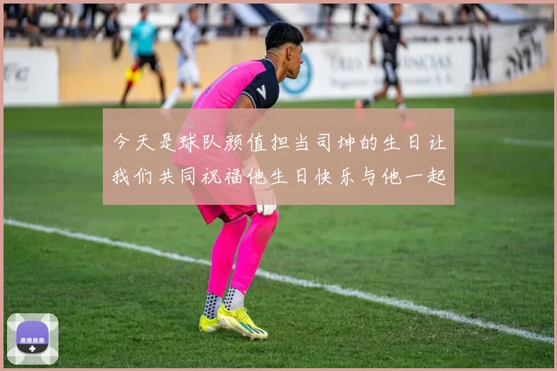 今天是球队颜值担当司坤的生日让我们共同祝福他生日快乐与他一起庆祝这特别的日子